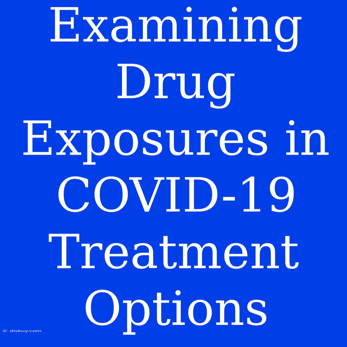 Examining Drug Exposures In COVID-19 Treatment Options