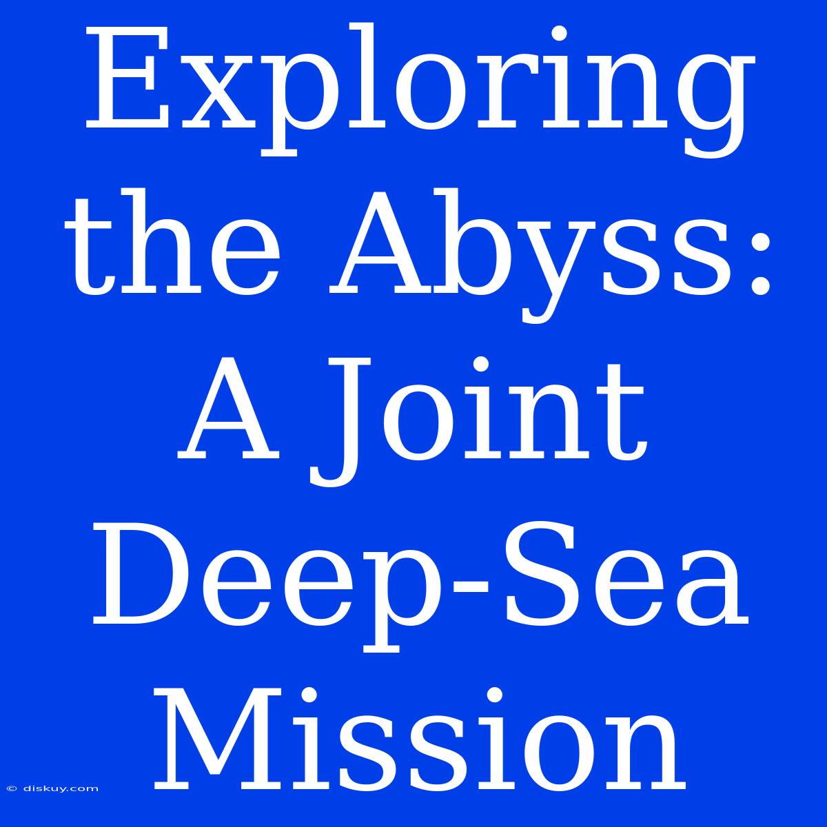 Exploring The Abyss: A Joint Deep-Sea Mission