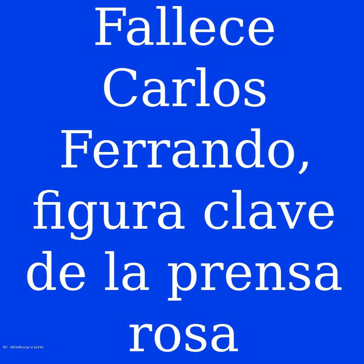 Fallece Carlos Ferrando, Figura Clave De La Prensa Rosa