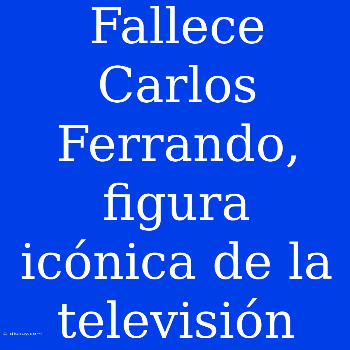 Fallece Carlos Ferrando, Figura Icónica De La Televisión