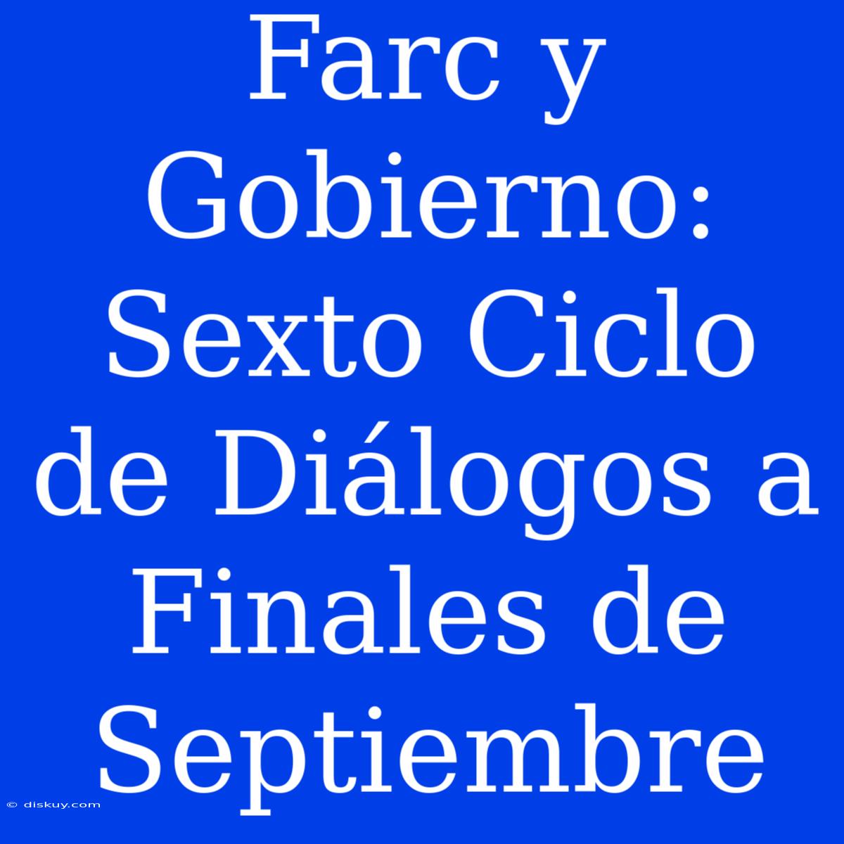 Farc Y Gobierno: Sexto Ciclo De Diálogos A Finales De Septiembre