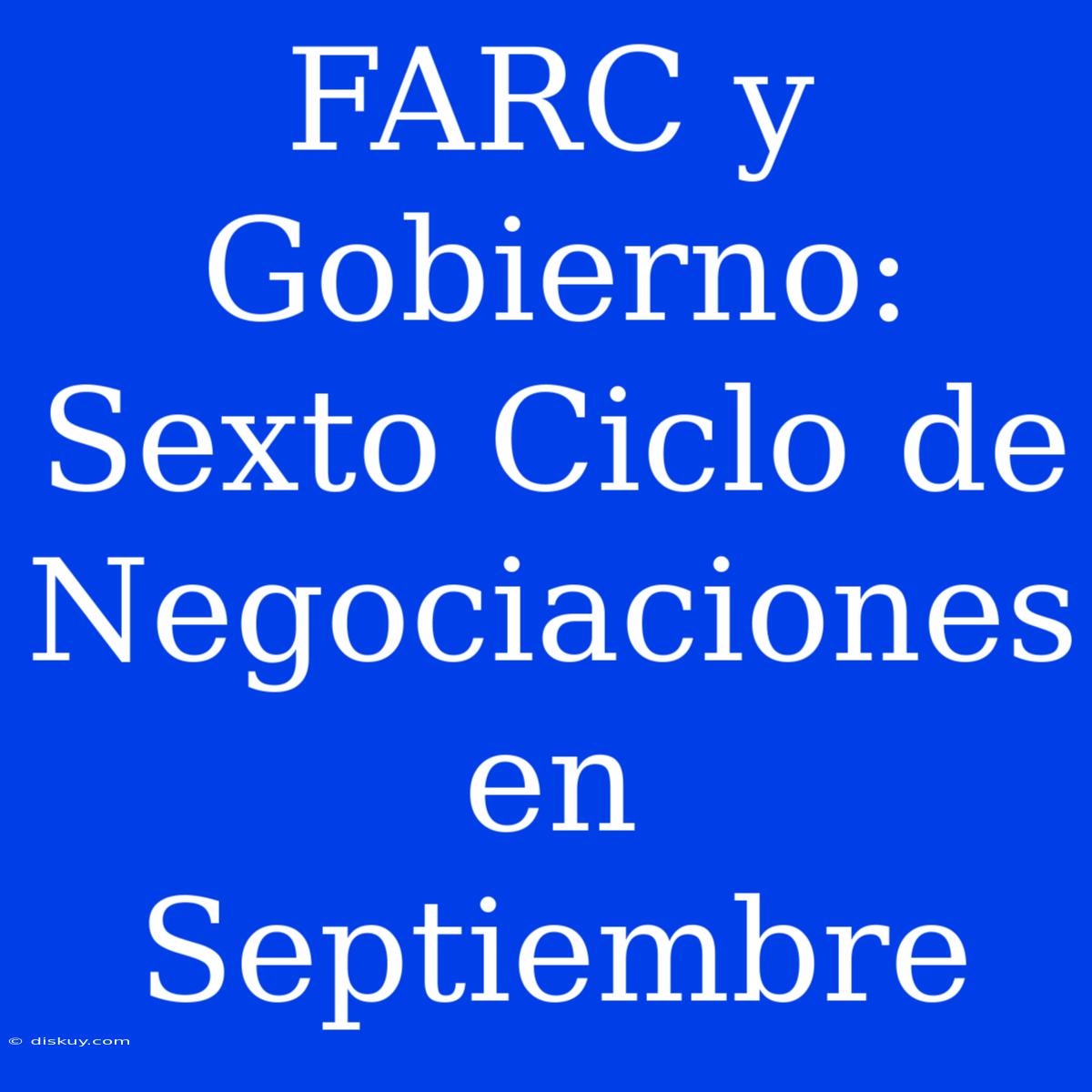 FARC Y Gobierno: Sexto Ciclo De Negociaciones En Septiembre