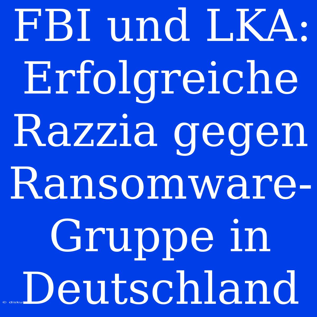 FBI Und LKA: Erfolgreiche Razzia Gegen Ransomware-Gruppe In Deutschland