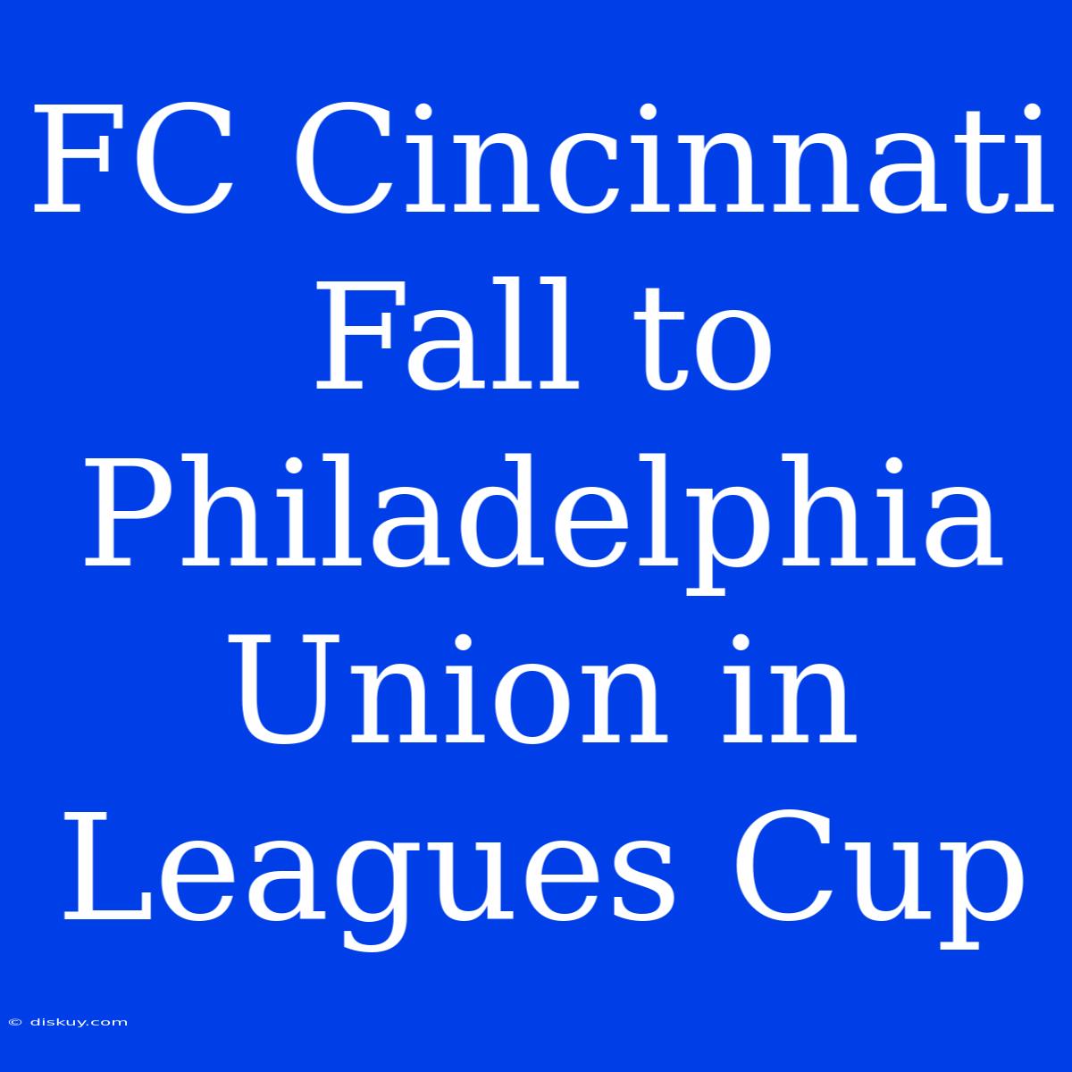 FC Cincinnati Fall To Philadelphia Union In Leagues Cup