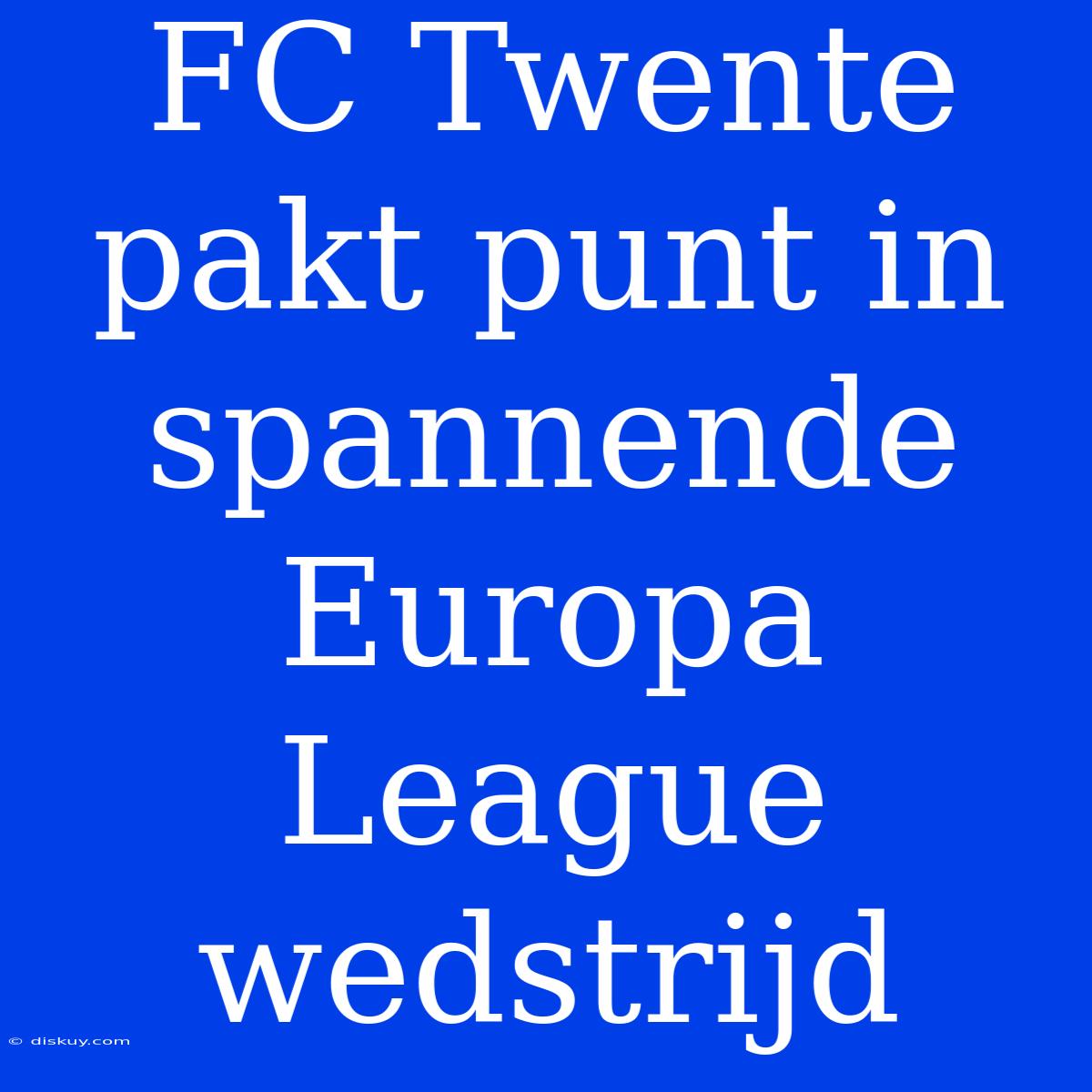 FC Twente Pakt Punt In Spannende Europa League Wedstrijd