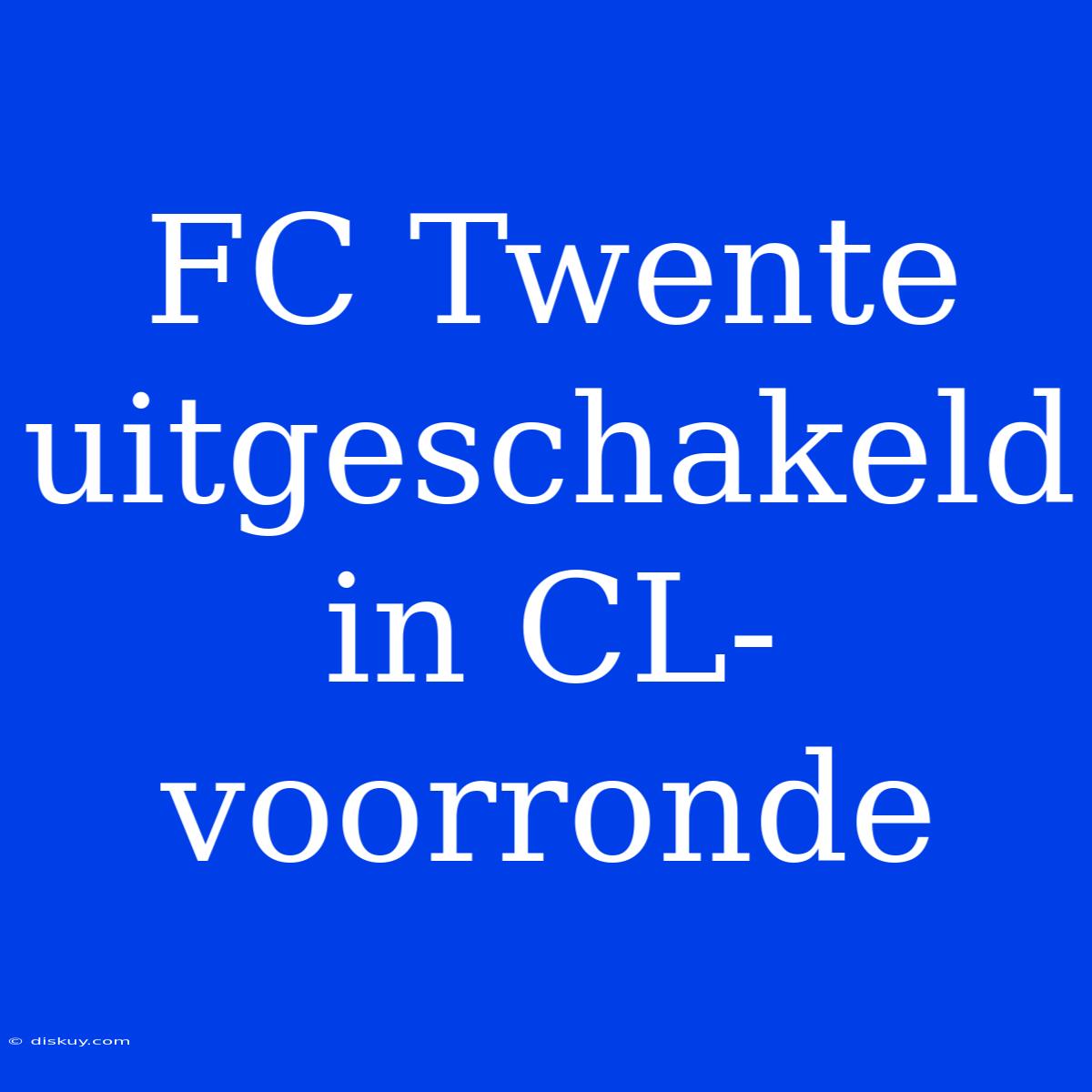 FC Twente Uitgeschakeld In CL-voorronde