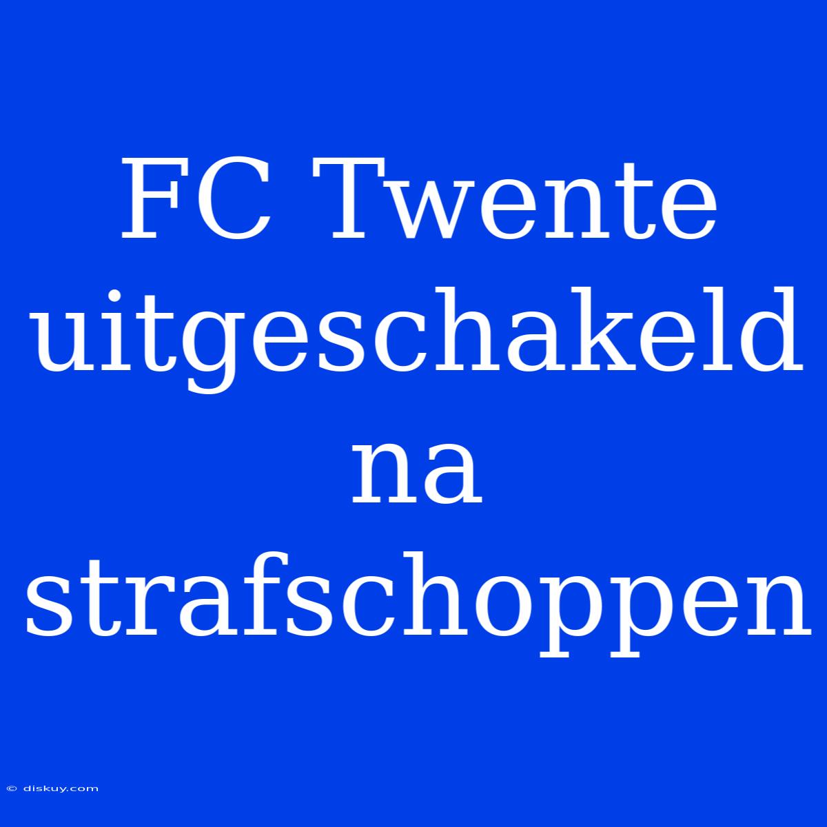 FC Twente Uitgeschakeld Na Strafschoppen