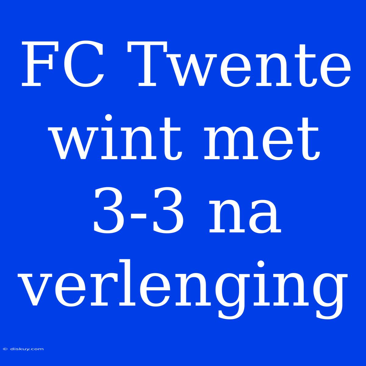 FC Twente Wint Met 3-3 Na Verlenging