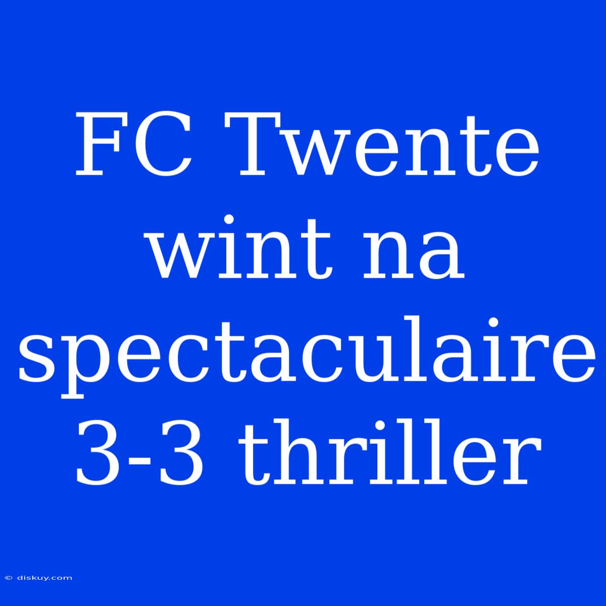 FC Twente Wint Na Spectaculaire 3-3 Thriller