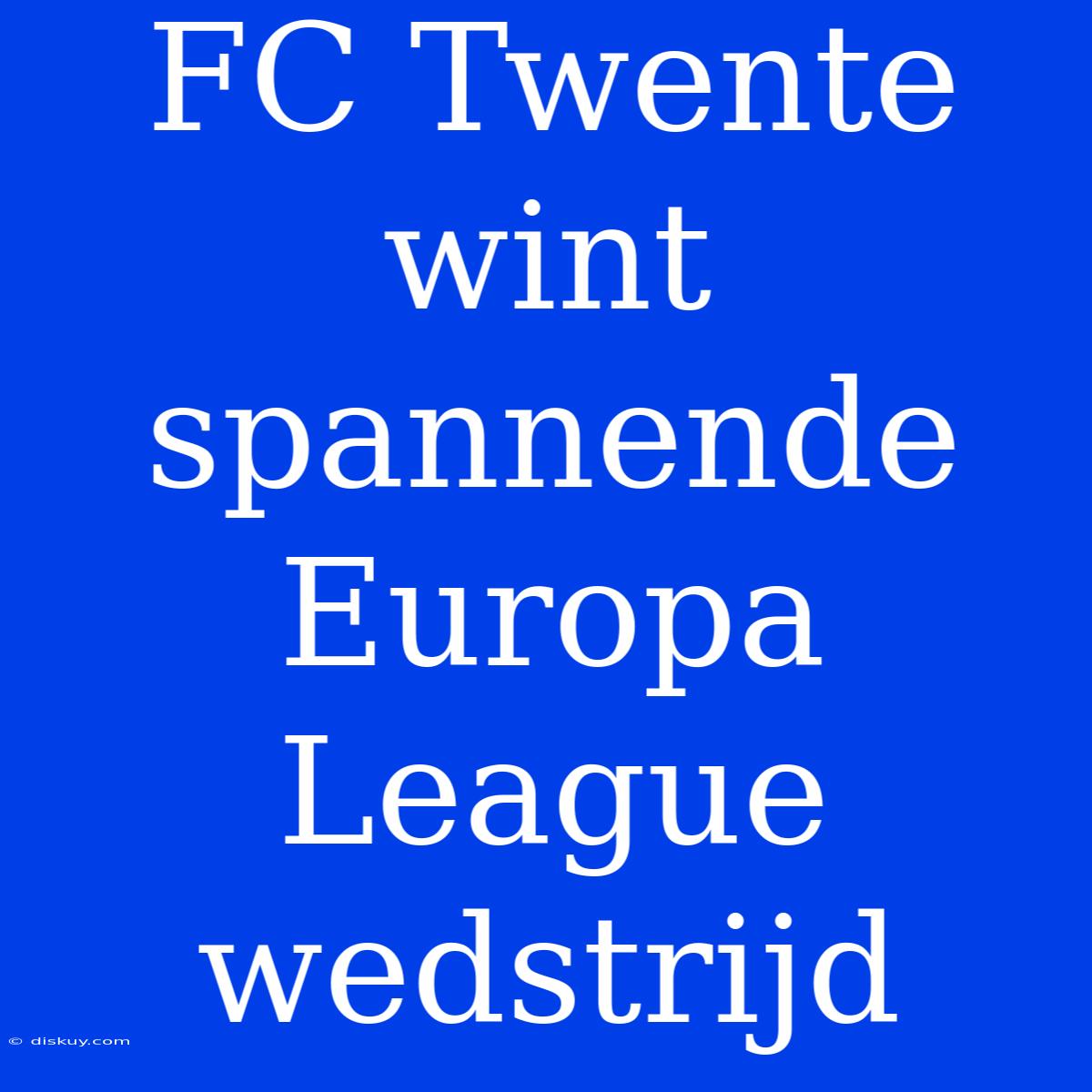 FC Twente Wint Spannende Europa League Wedstrijd