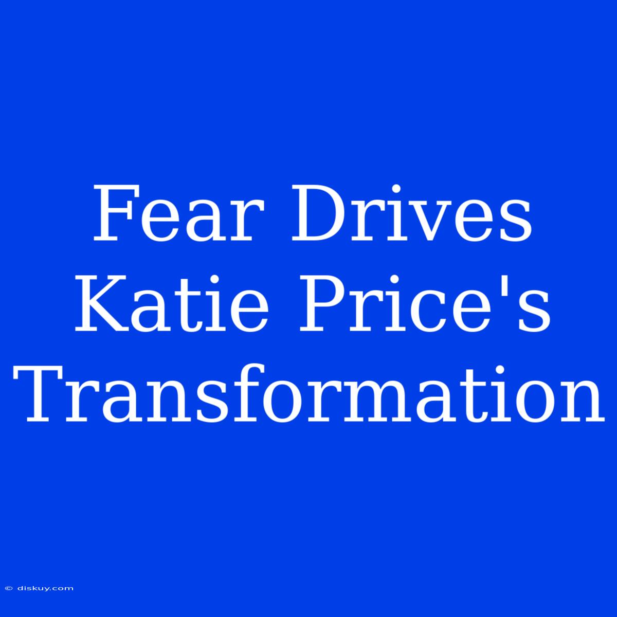 Fear Drives Katie Price's Transformation