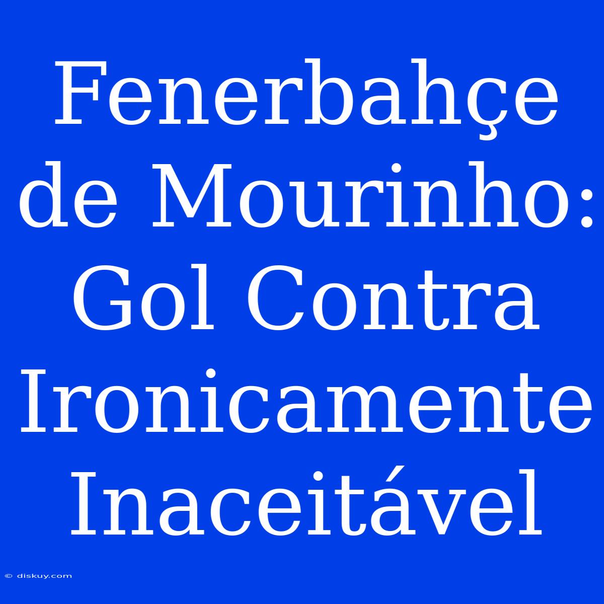 Fenerbahçe De Mourinho: Gol Contra Ironicamente Inaceitável