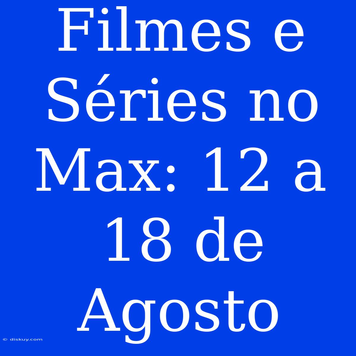 Filmes E Séries No Max: 12 A 18 De Agosto