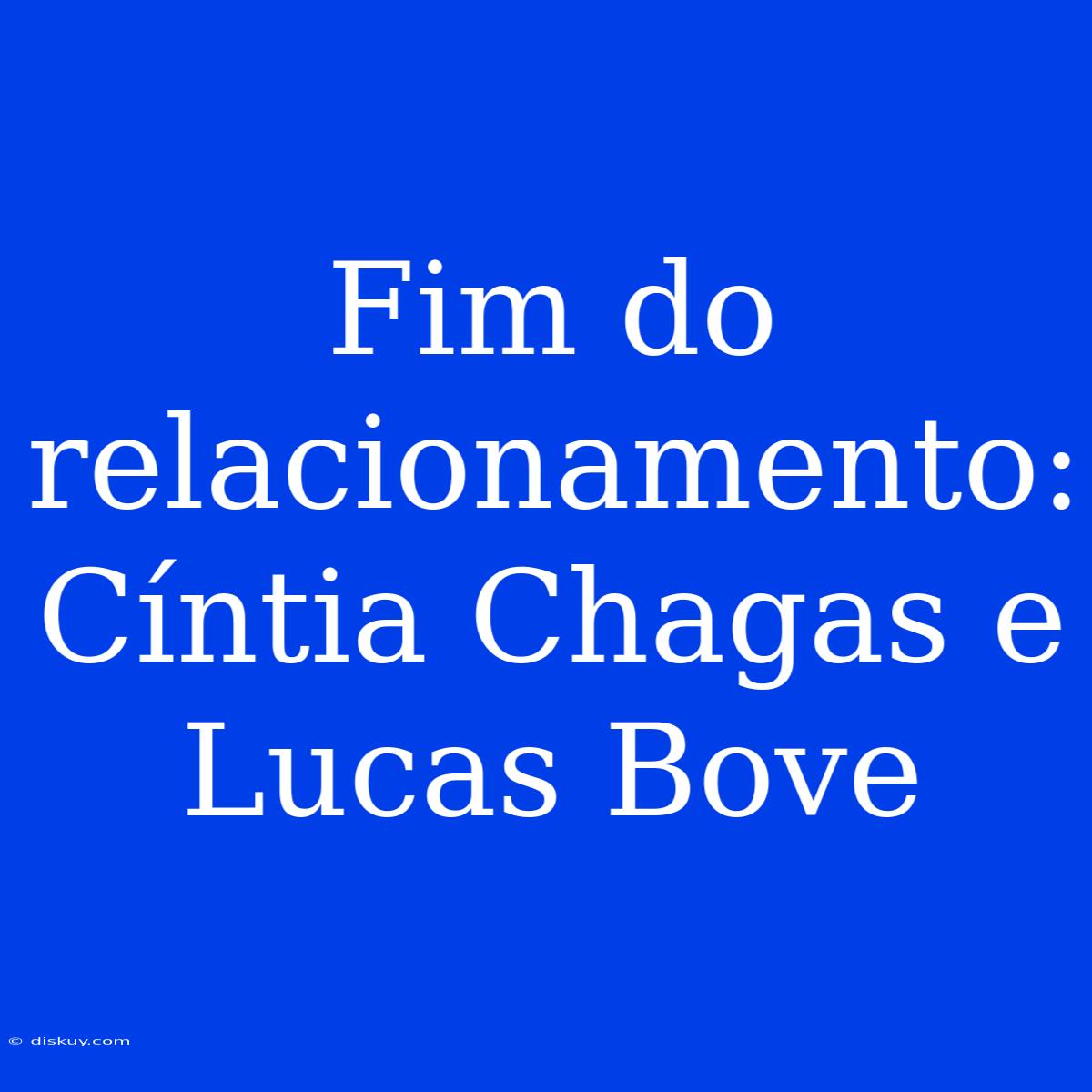 Fim Do Relacionamento: Cíntia Chagas E Lucas Bove