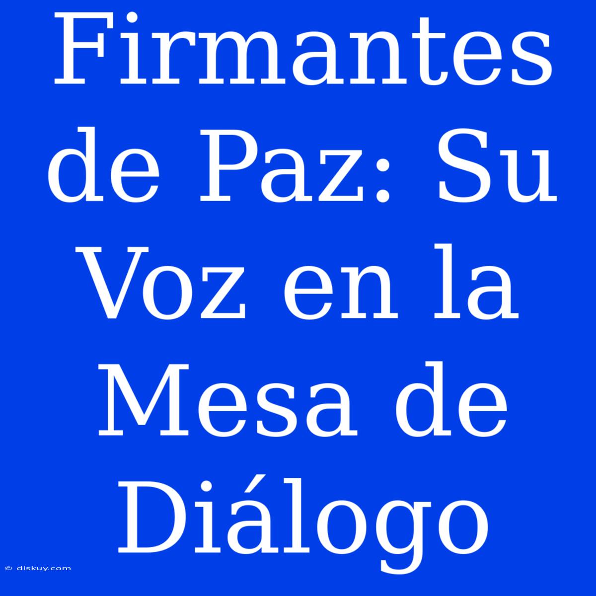 Firmantes De Paz: Su Voz En La Mesa De Diálogo