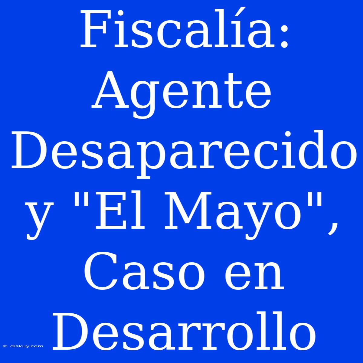 Fiscalía: Agente Desaparecido Y 