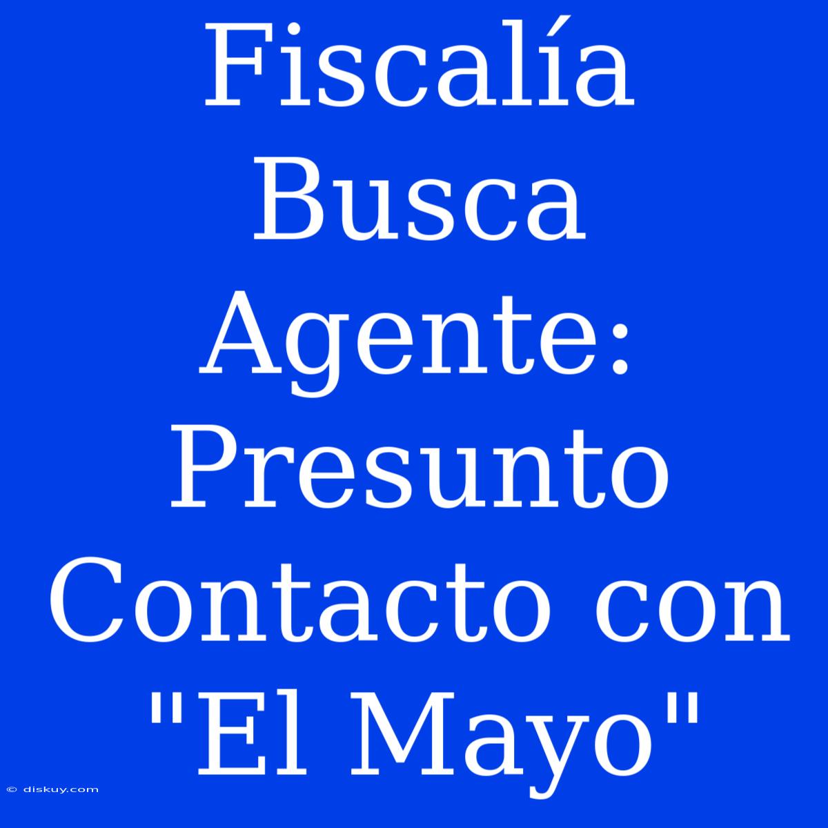 Fiscalía Busca Agente: Presunto Contacto Con 