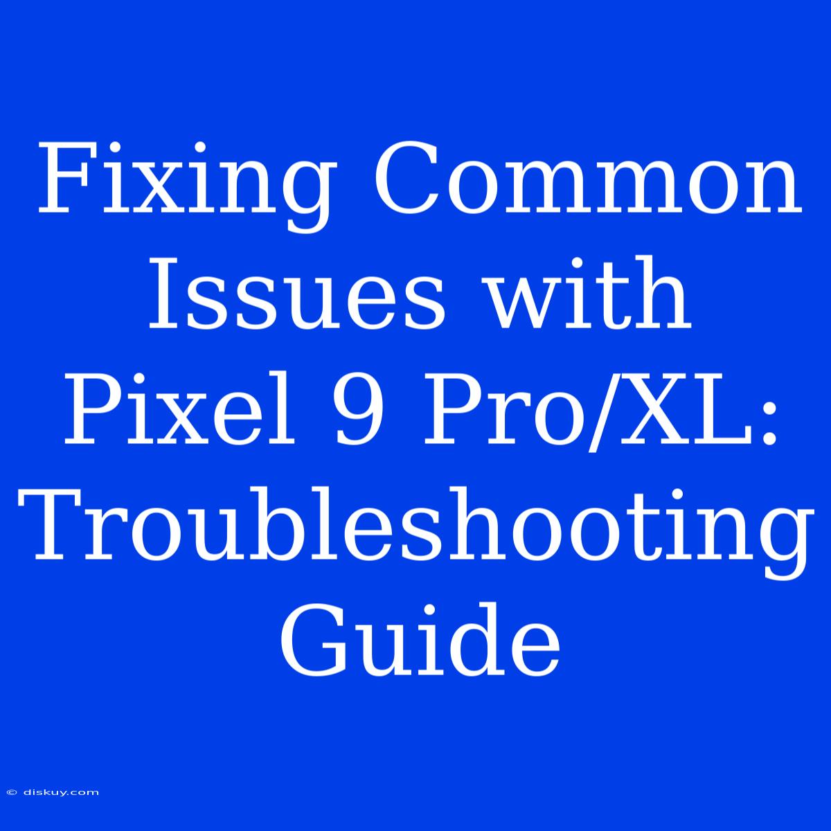 Fixing Common Issues With Pixel 9 Pro/XL: Troubleshooting Guide