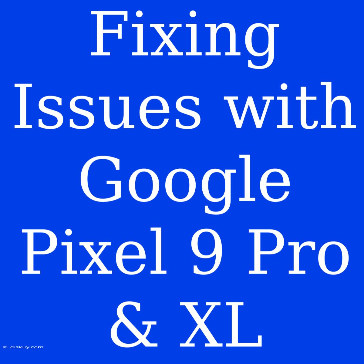 Fixing Issues With Google Pixel 9 Pro & XL