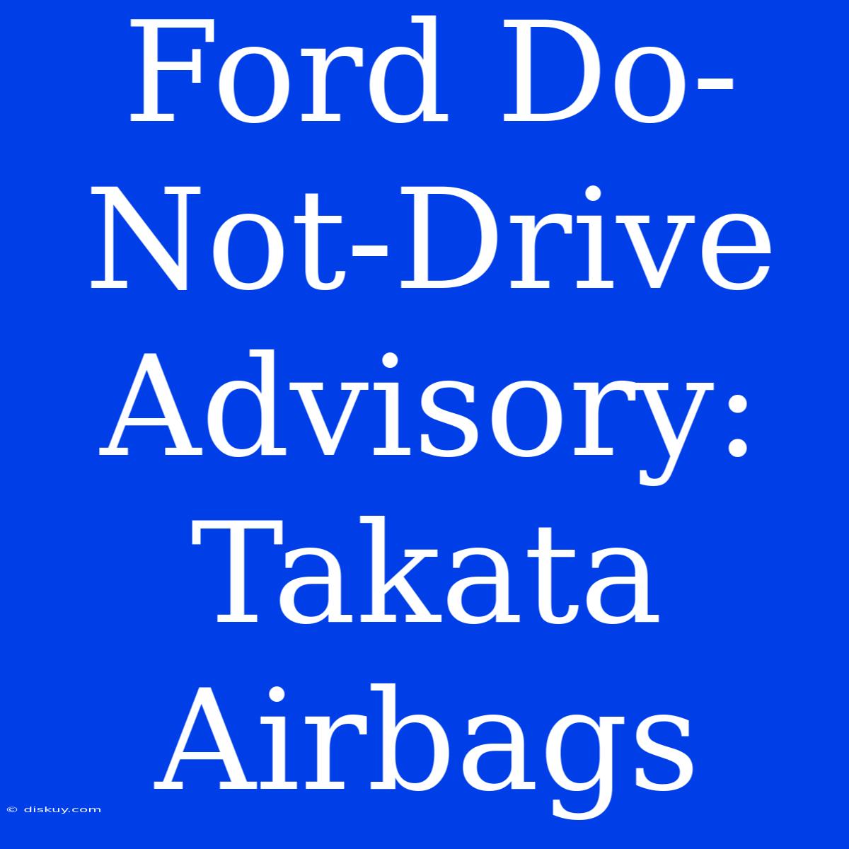 Ford Do-Not-Drive Advisory: Takata Airbags