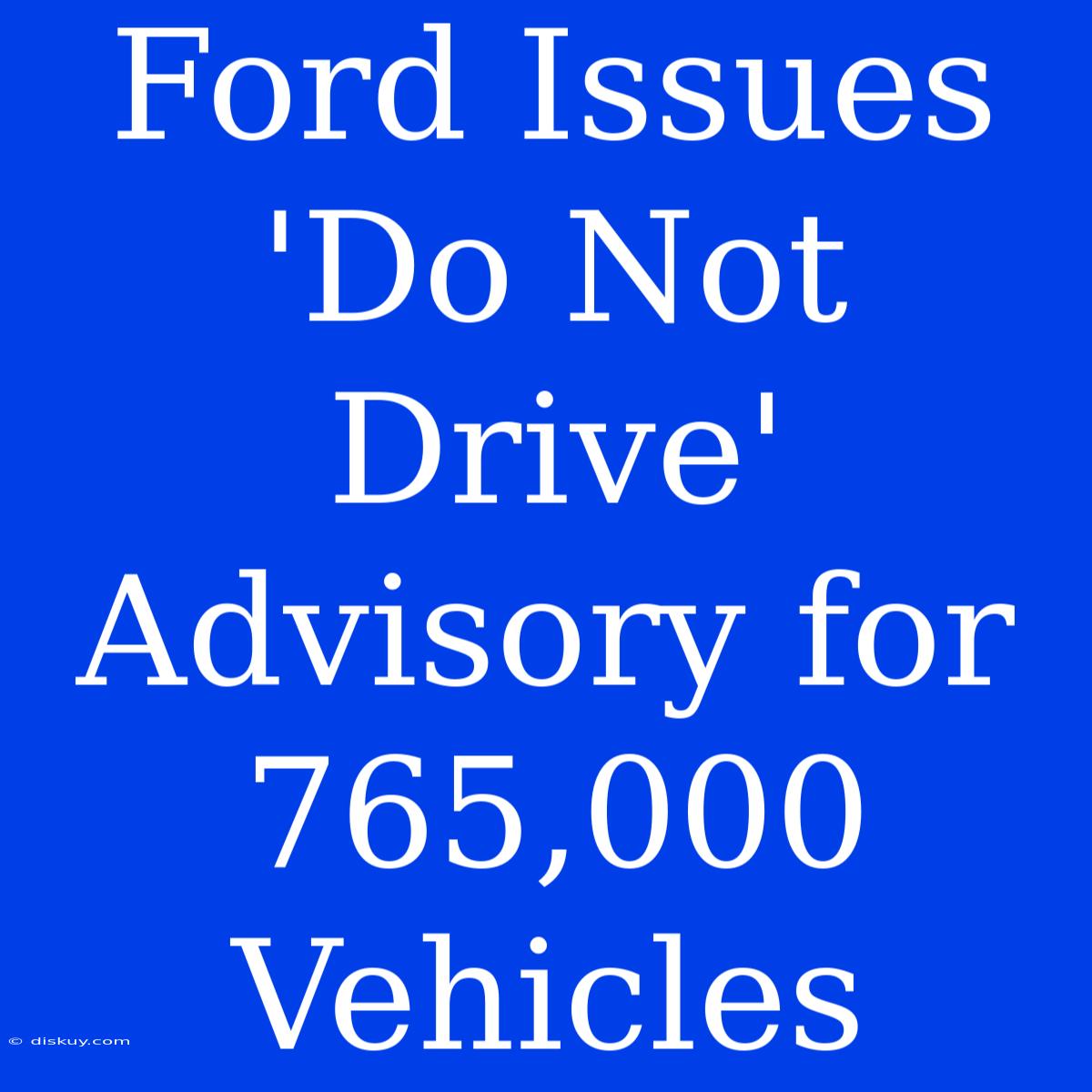 Ford Issues 'Do Not Drive' Advisory For 765,000 Vehicles