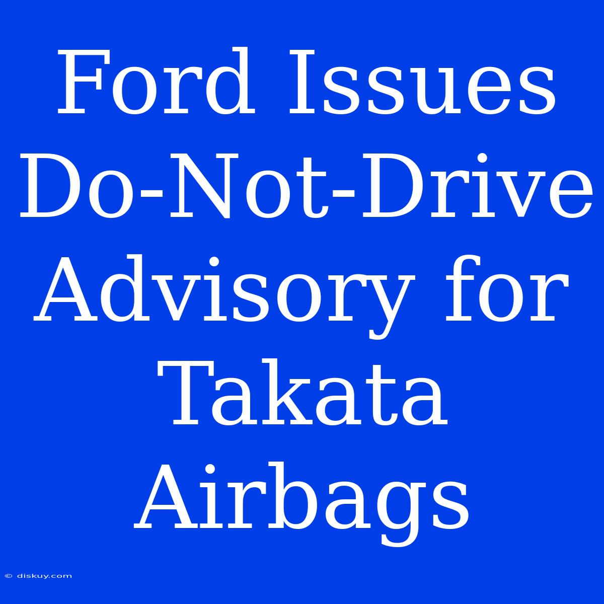 Ford Issues Do-Not-Drive Advisory For Takata Airbags