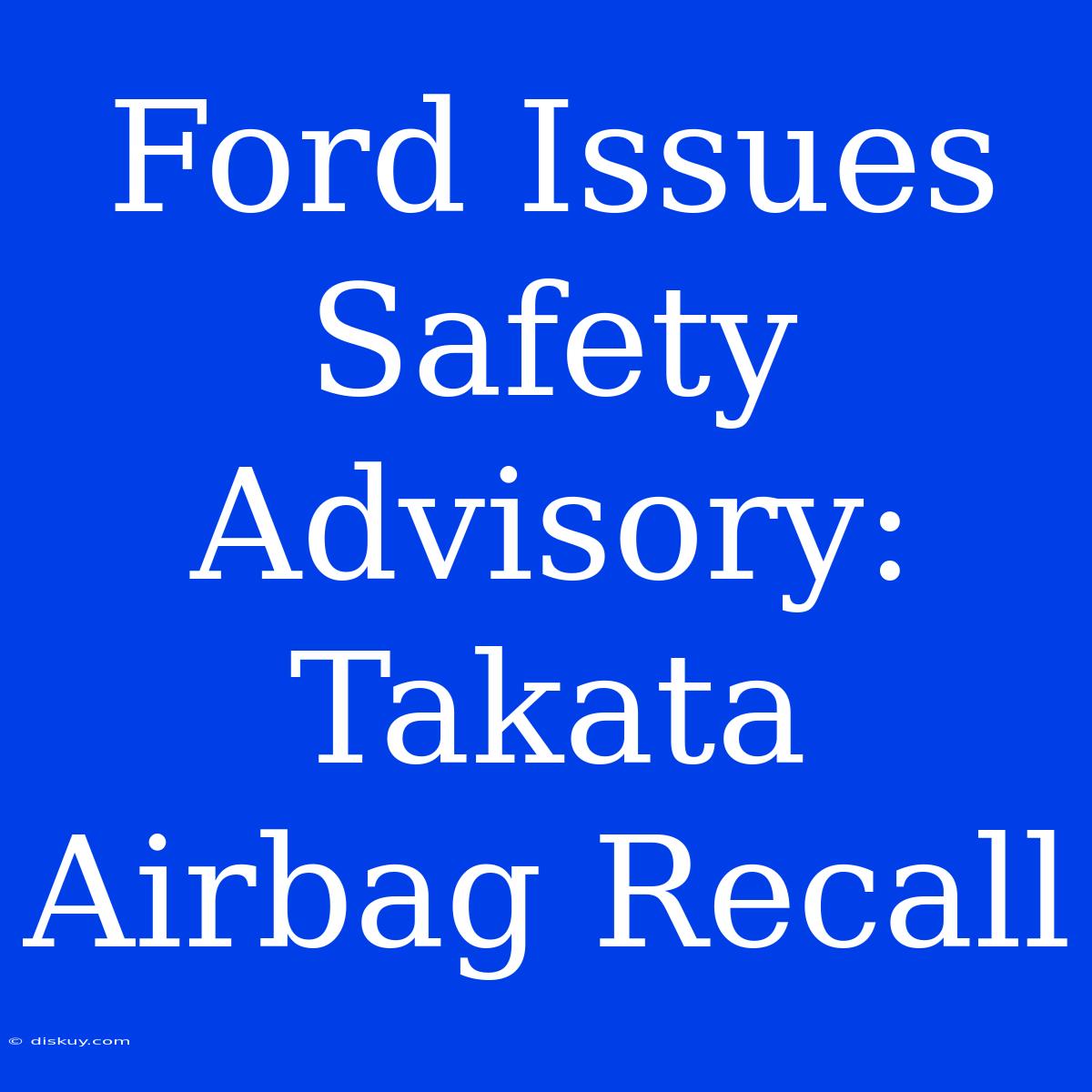 Ford Issues Safety Advisory: Takata Airbag Recall