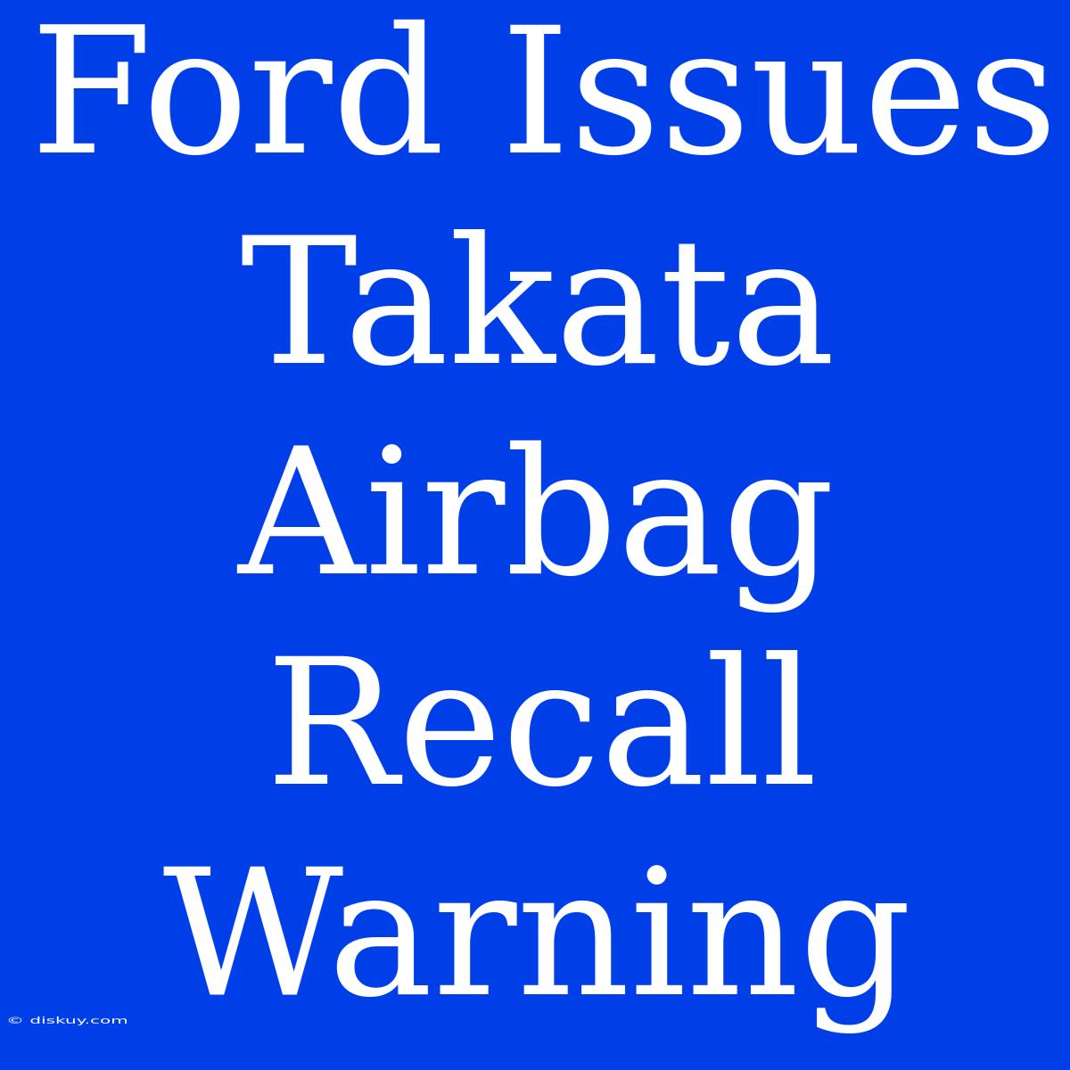 Ford Issues Takata Airbag Recall Warning