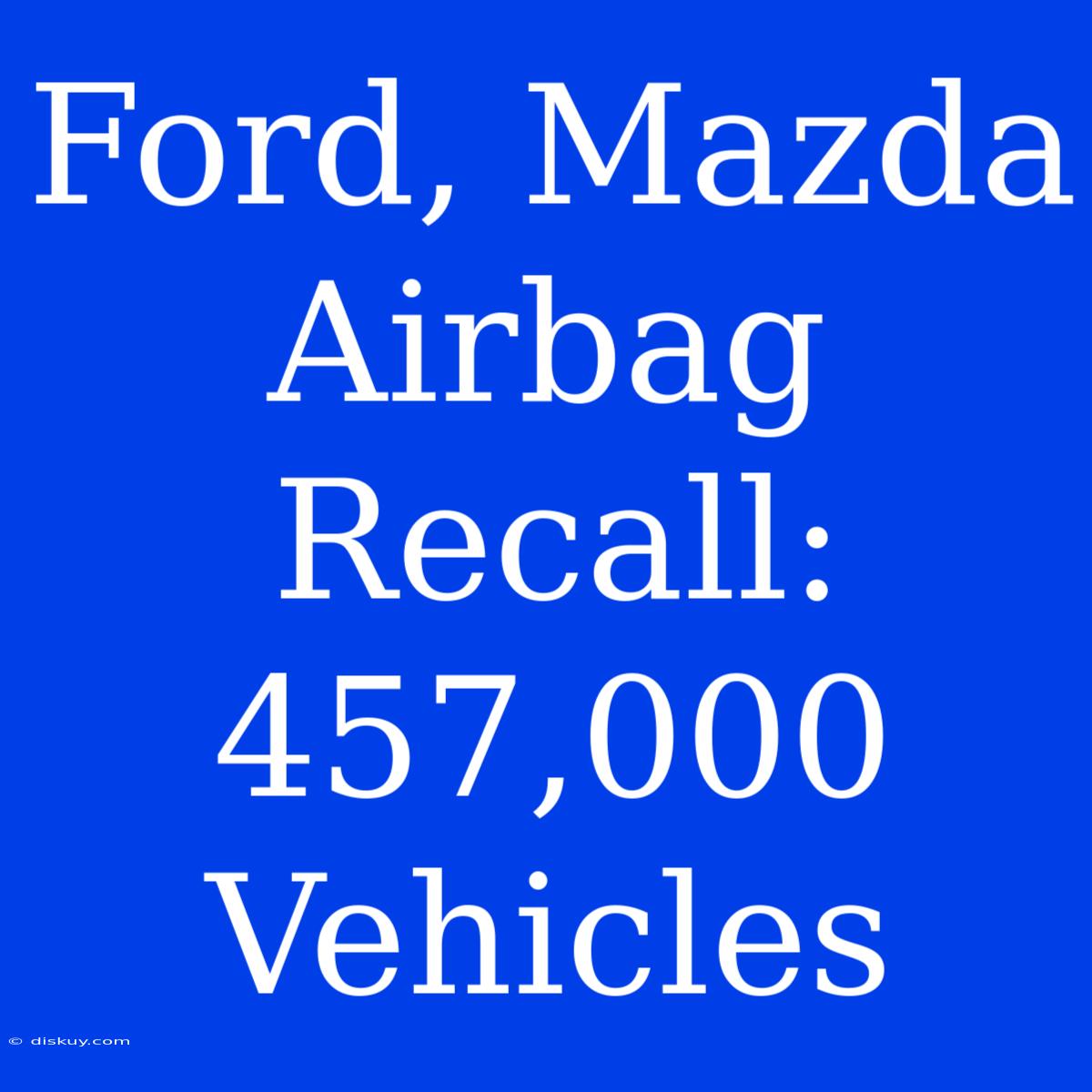 Ford, Mazda Airbag Recall: 457,000 Vehicles