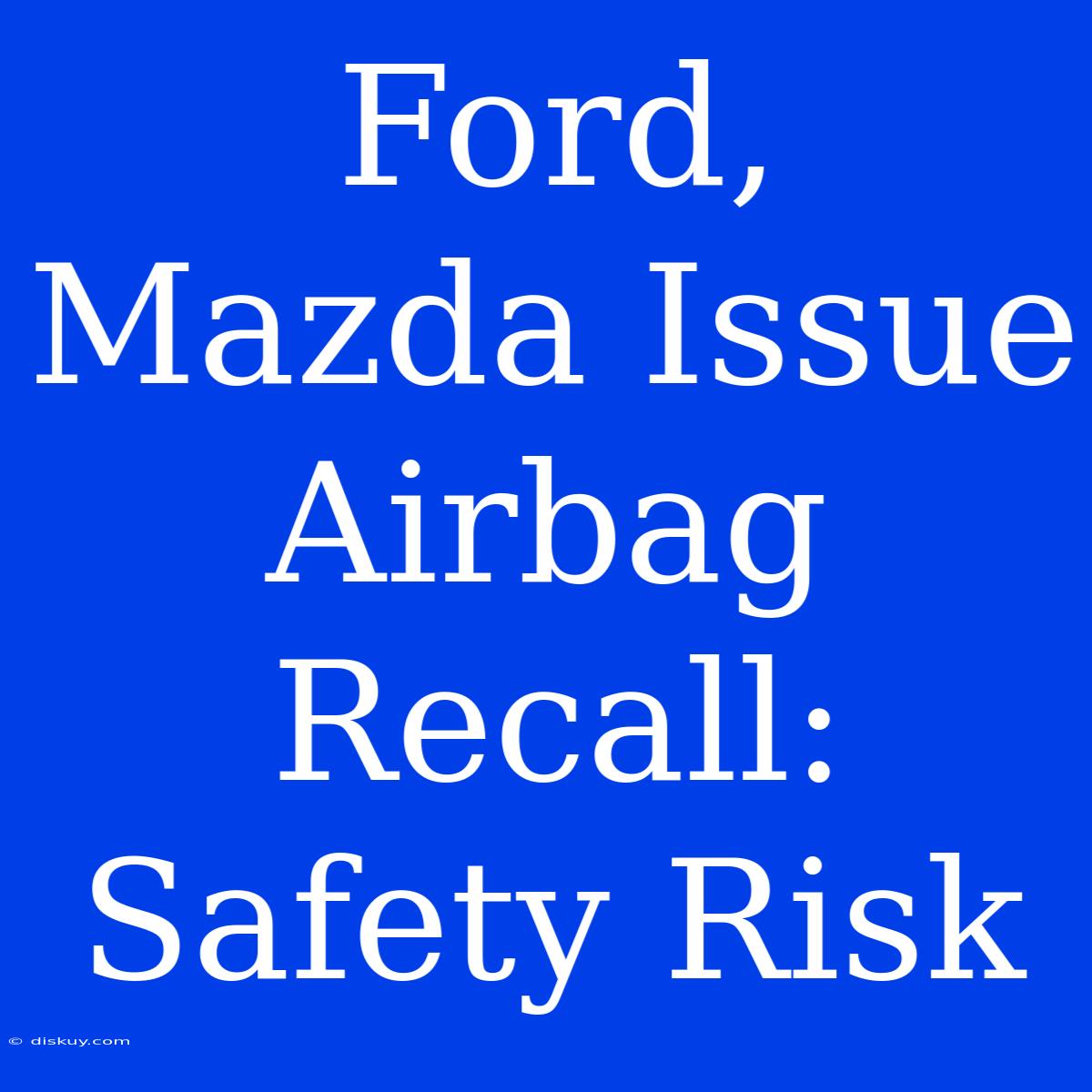 Ford, Mazda Issue Airbag Recall: Safety Risk