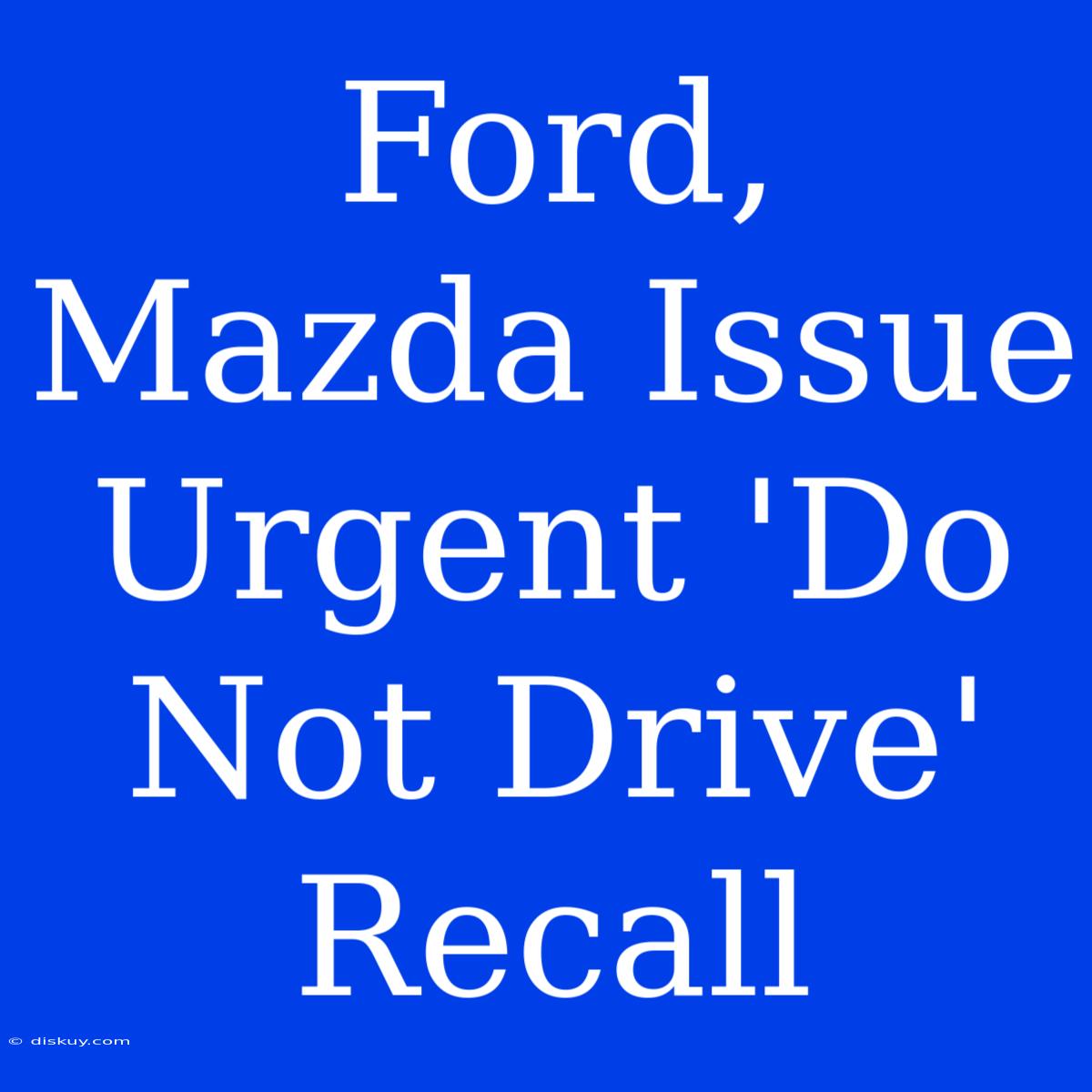 Ford, Mazda Issue Urgent 'Do Not Drive' Recall