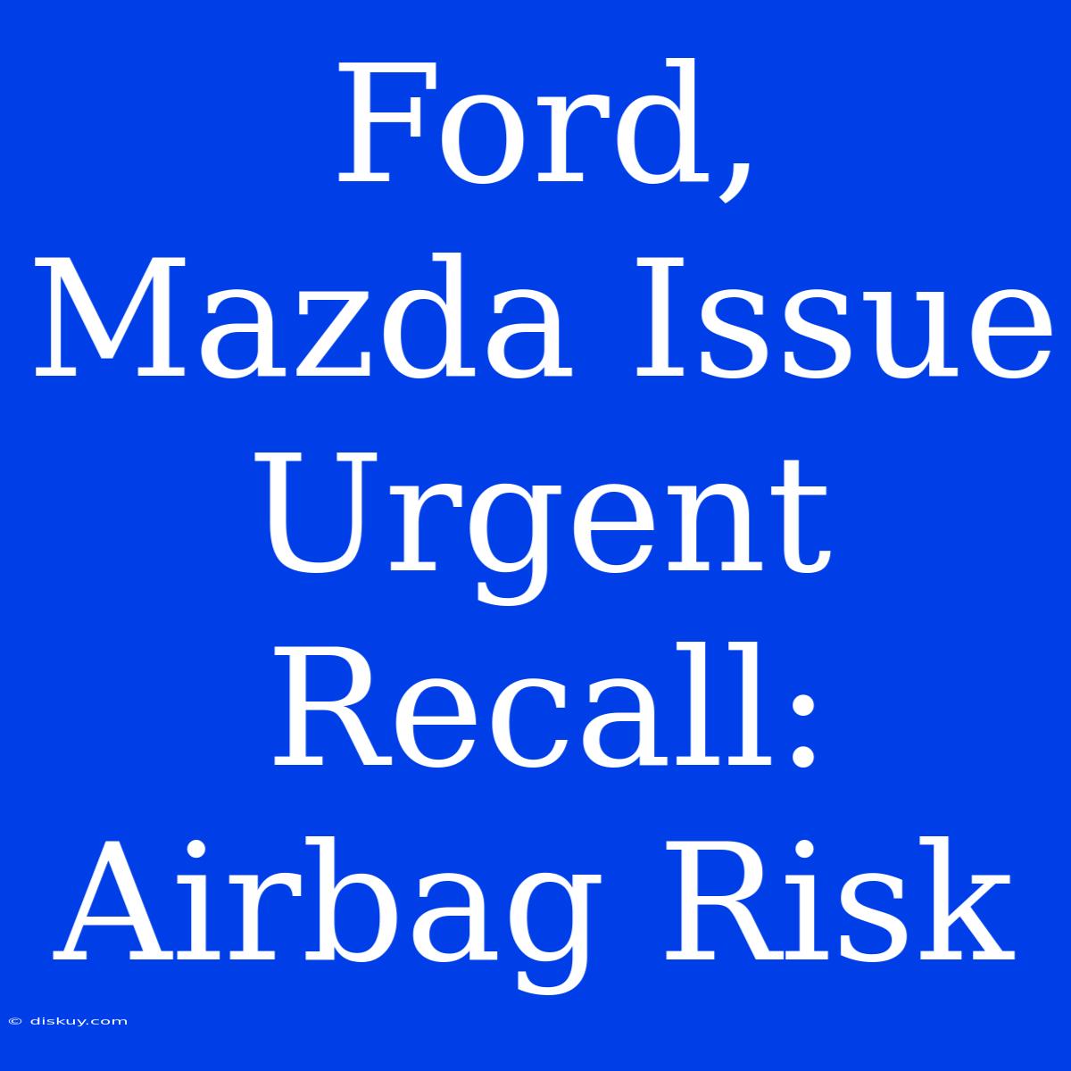 Ford, Mazda Issue Urgent Recall: Airbag Risk