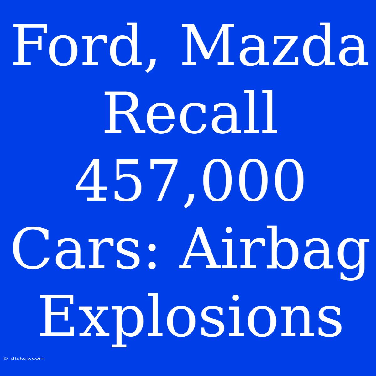 Ford, Mazda Recall 457,000 Cars: Airbag Explosions