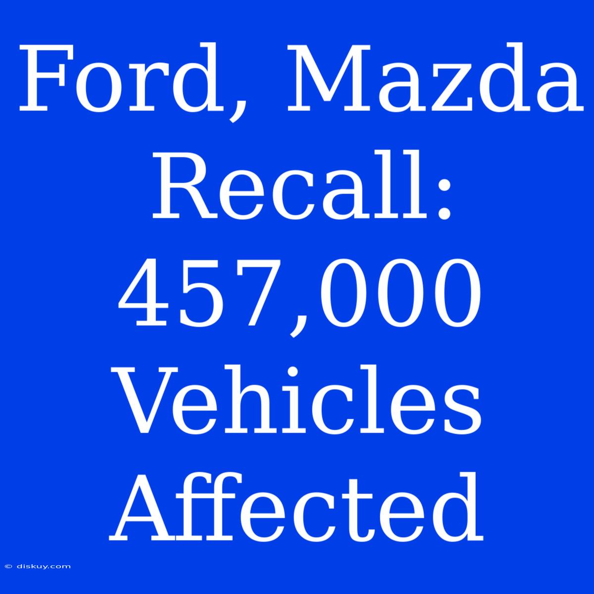 Ford, Mazda Recall: 457,000 Vehicles Affected