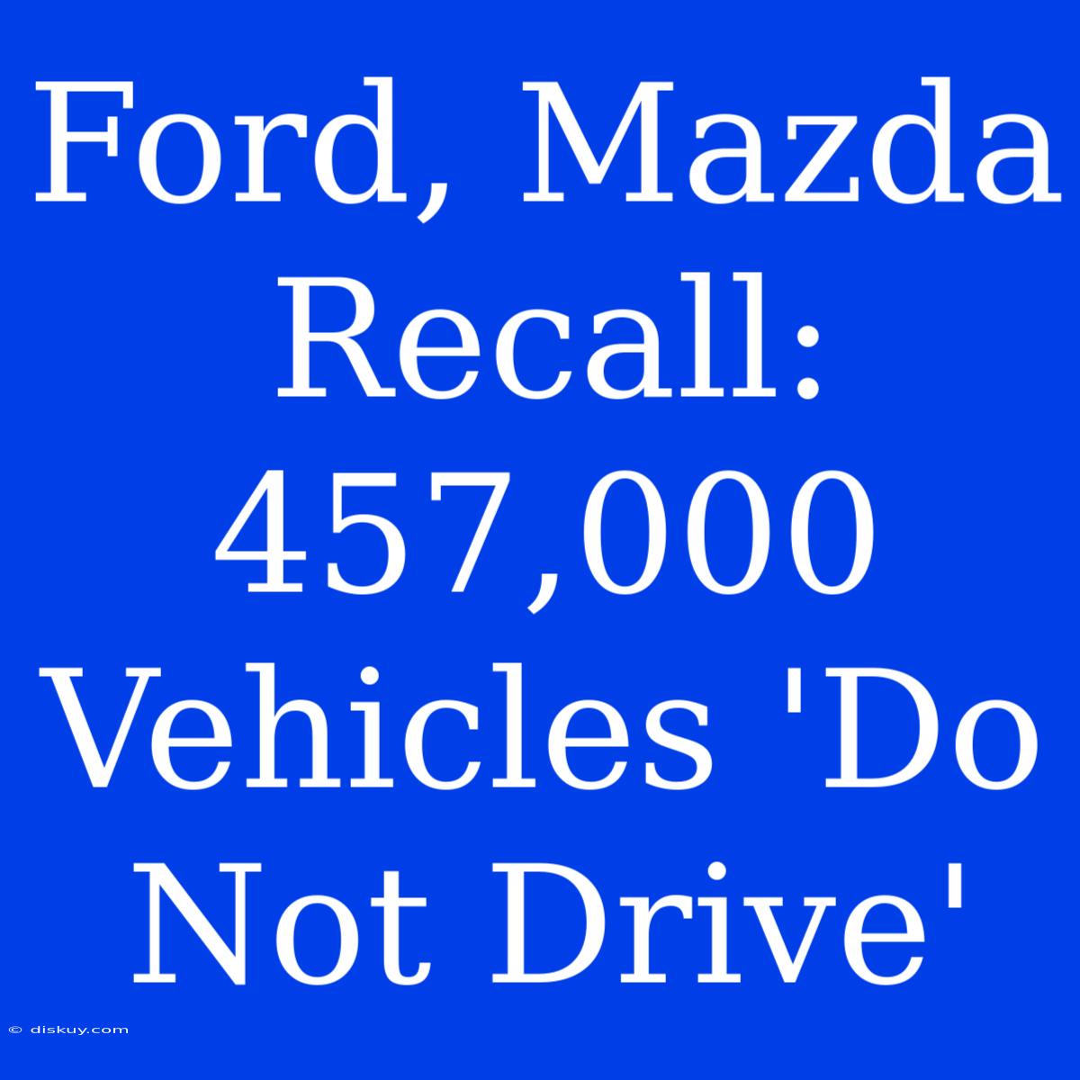 Ford, Mazda Recall: 457,000 Vehicles 'Do Not Drive'