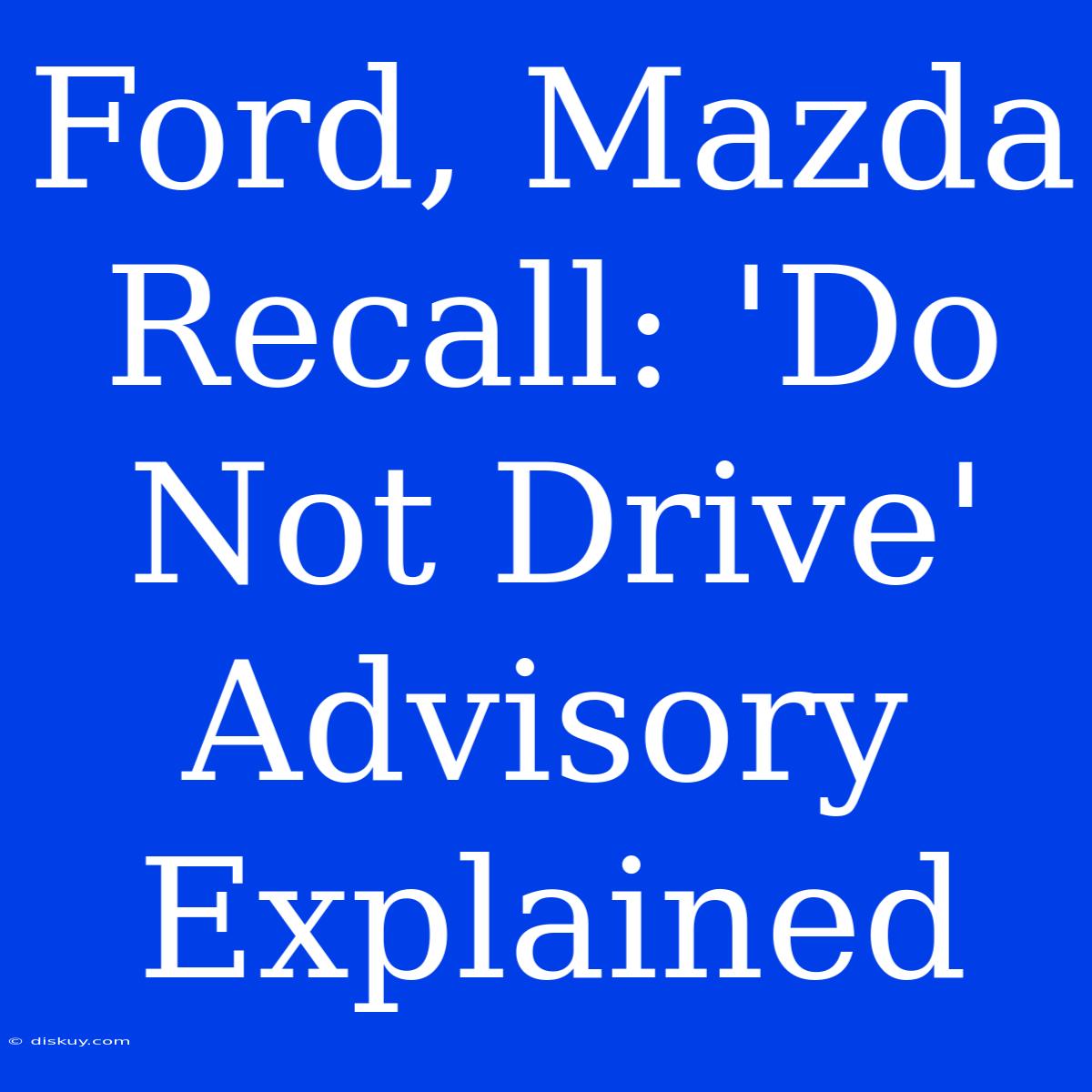 Ford, Mazda Recall: 'Do Not Drive' Advisory Explained