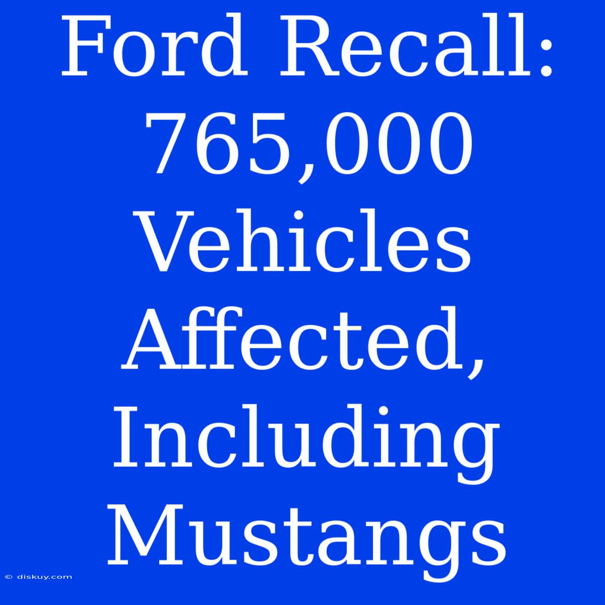 Ford Recall: 765,000 Vehicles Affected, Including Mustangs