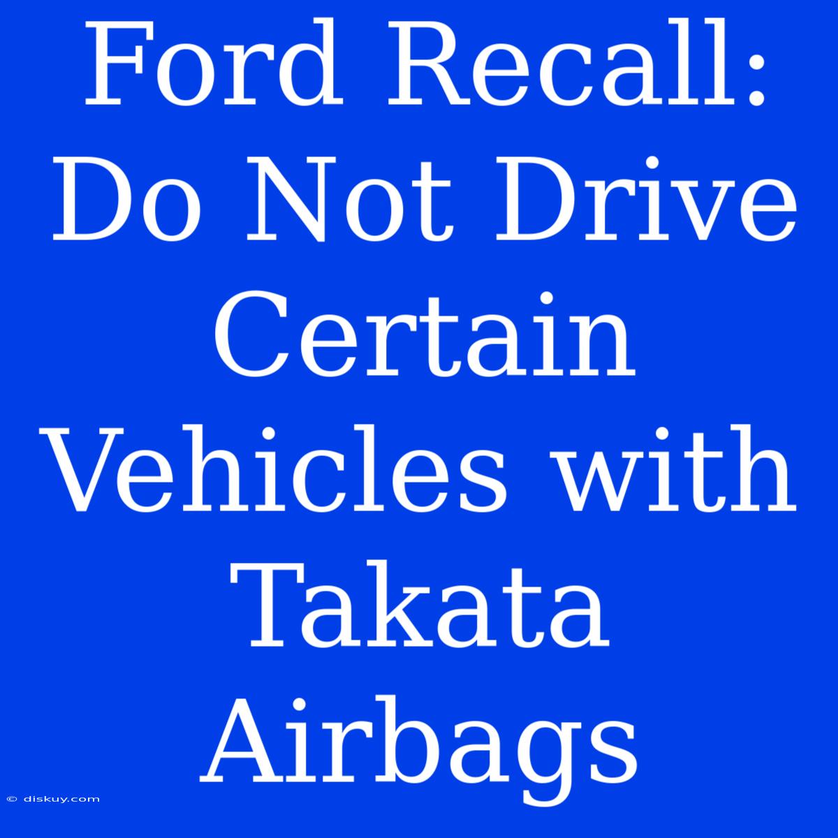 Ford Recall: Do Not Drive Certain Vehicles With Takata Airbags