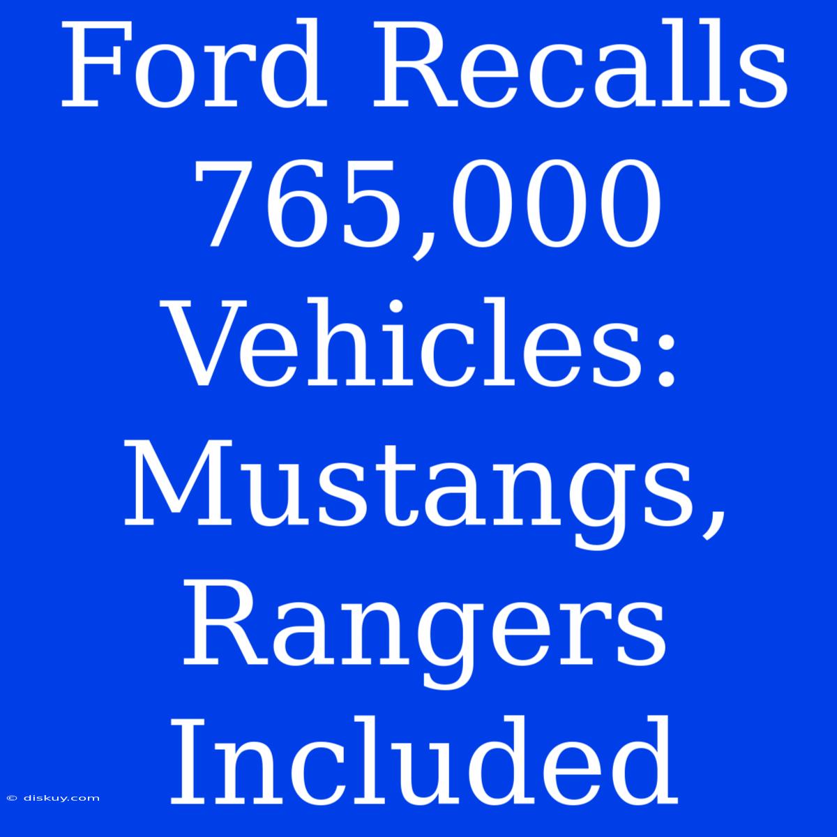 Ford Recalls 765,000 Vehicles: Mustangs, Rangers Included