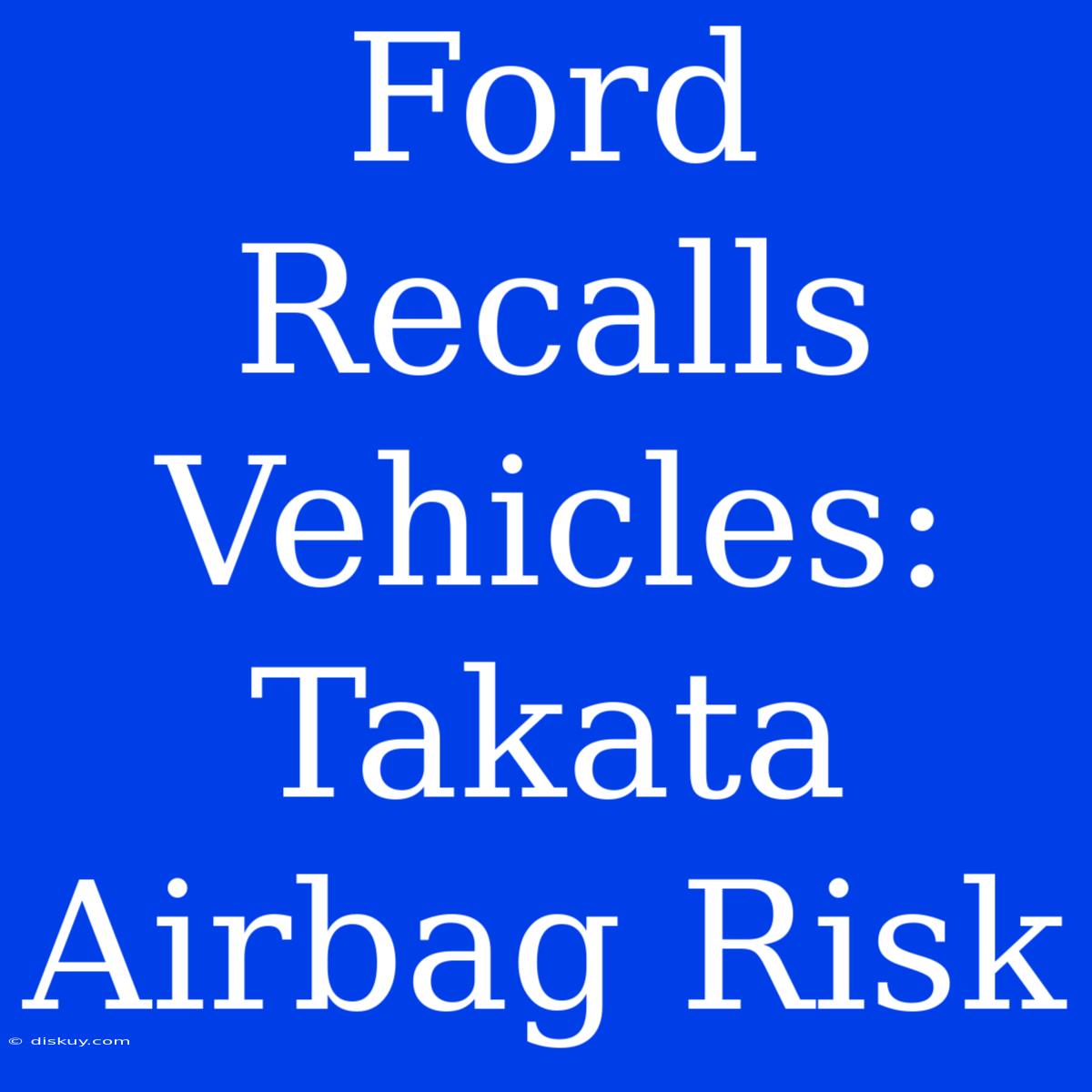 Ford Recalls Vehicles: Takata Airbag Risk