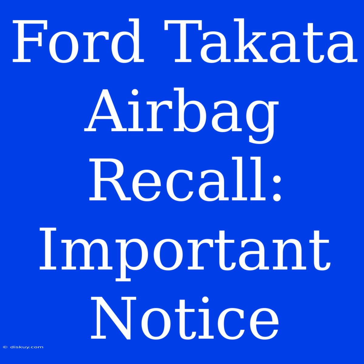 Ford Takata Airbag Recall: Important Notice