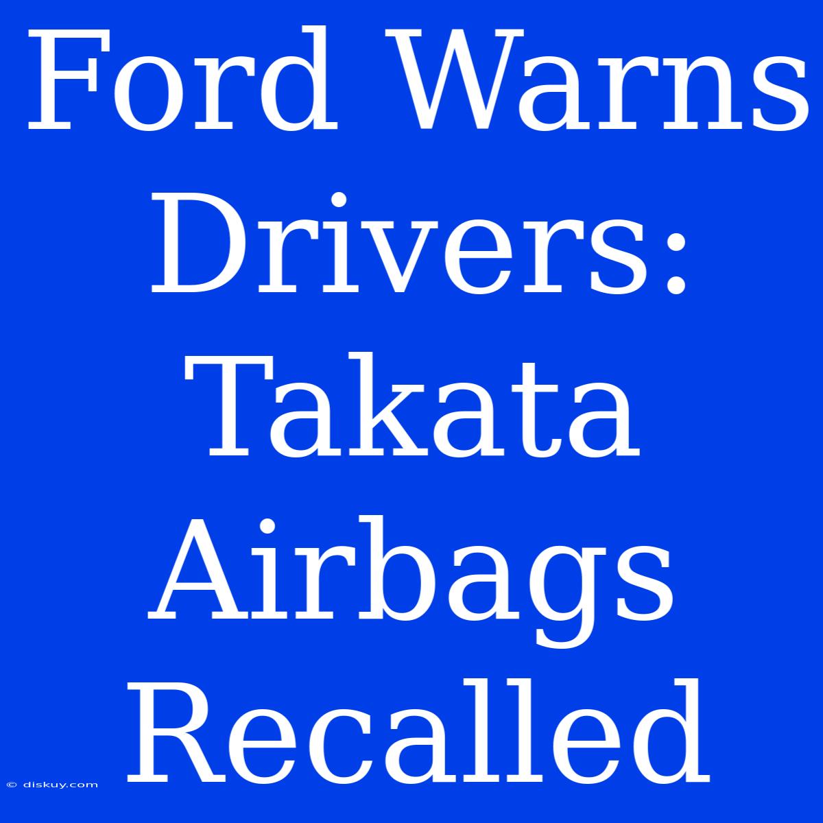 Ford Warns Drivers: Takata Airbags Recalled