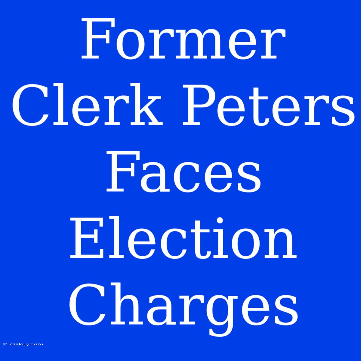 Former Clerk Peters Faces Election Charges