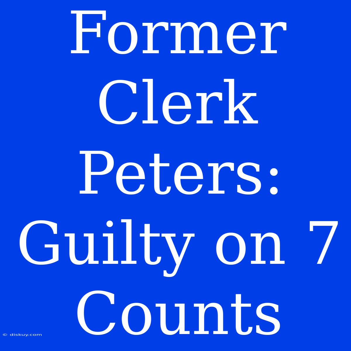 Former Clerk Peters: Guilty On 7 Counts