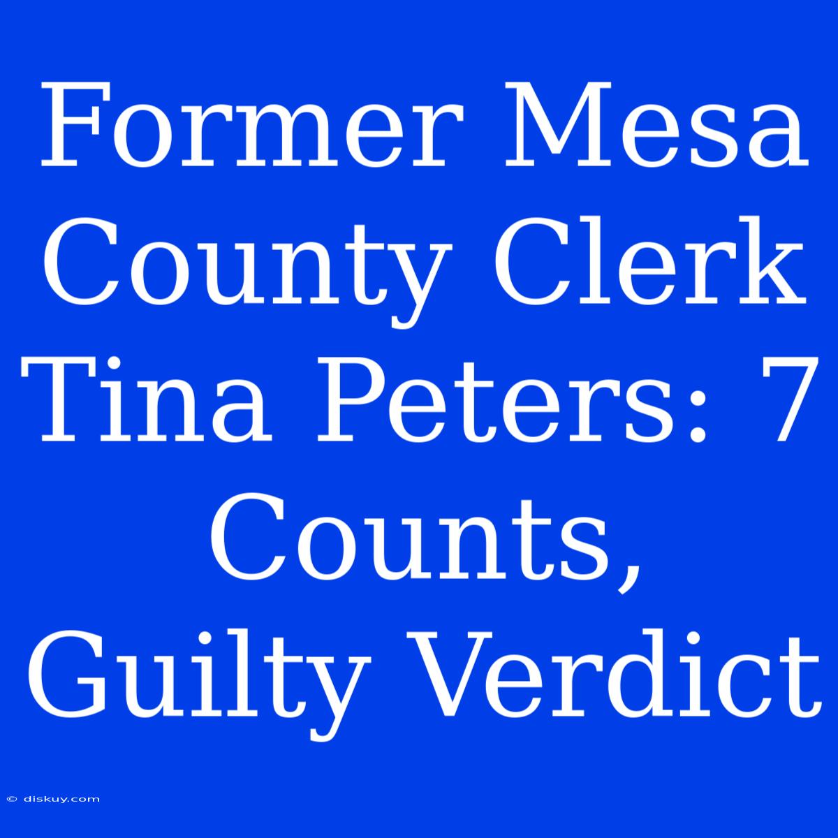 Former Mesa County Clerk Tina Peters: 7 Counts, Guilty Verdict