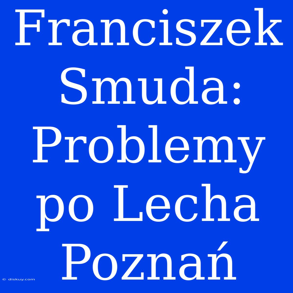 Franciszek Smuda: Problemy Po Lecha Poznań