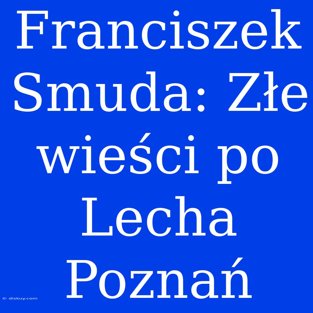 Franciszek Smuda: Złe Wieści Po Lecha Poznań