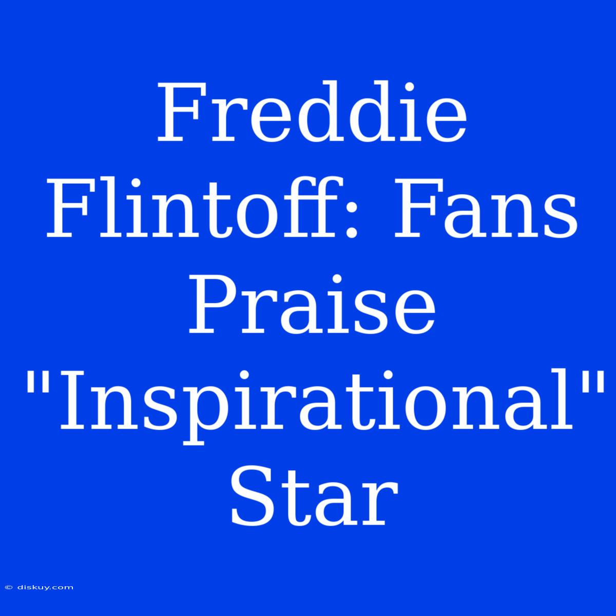 Freddie Flintoff: Fans Praise 