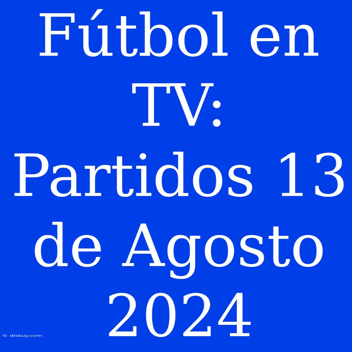 Fútbol En TV: Partidos 13 De Agosto 2024