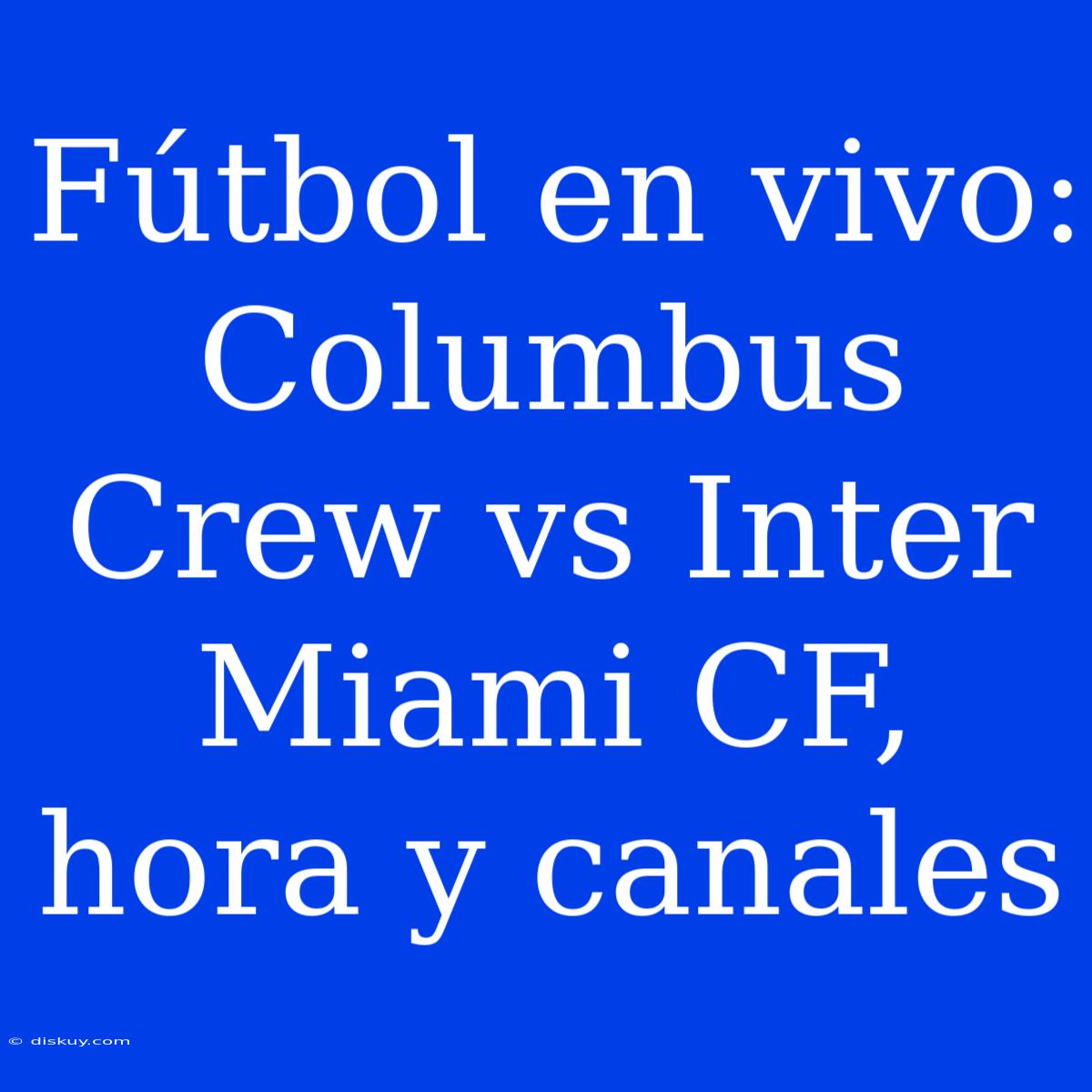 Fútbol En Vivo: Columbus Crew Vs Inter Miami CF, Hora Y Canales